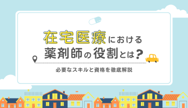 在宅医療における薬剤師の役割とは？必要なスキルと資格を徹底解説