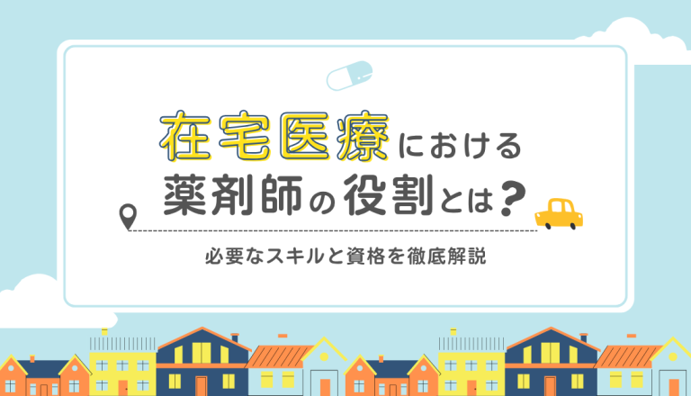在宅医療における薬剤師の役割とは？必要なスキルと資格を徹底解説