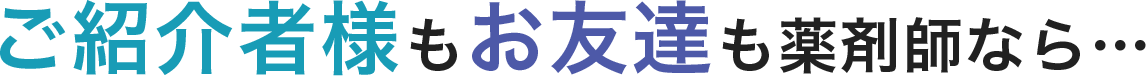 ご紹介者様もお友達も薬剤師なら…