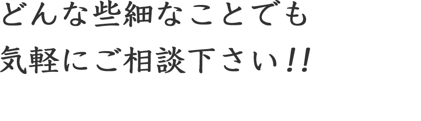 どんな些細なことでも気軽にご相談下さい!!